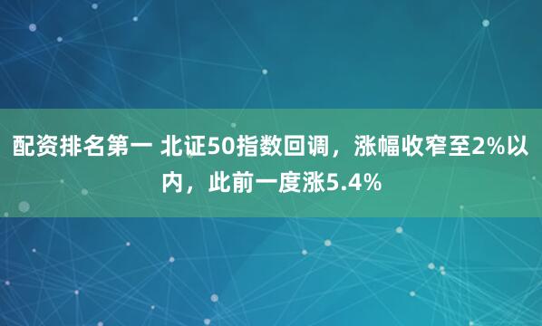 配资排名第一 北证50指数回调，涨幅收窄至2%以内，此前一度涨5.4%