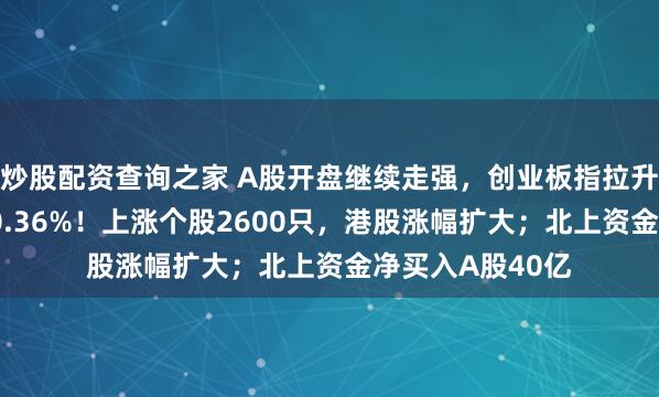 炒股配资查询之家 A股开盘继续走强，创业板指拉升涨2%，沪指涨0.36%！上涨个股2600只，港股涨幅扩大；北上资金净买入A股40亿