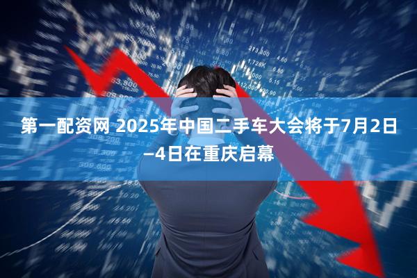 第一配资网 2025年中国二手车大会将于7月2日—4日在重庆启幕