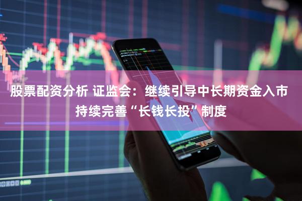 股票配资分析 证监会：继续引导中长期资金入市 持续完善“长钱长投”制度