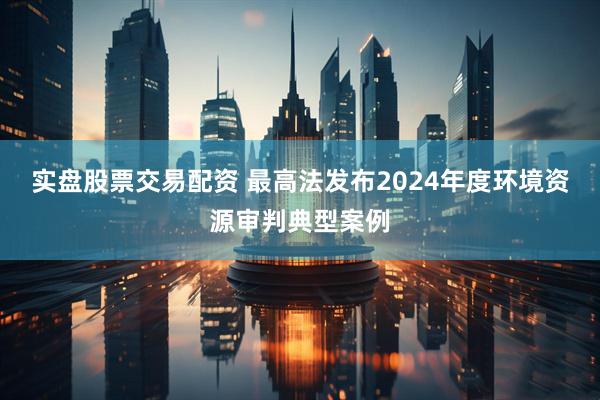 实盘股票交易配资 最高法发布2024年度环境资源审判典型案例