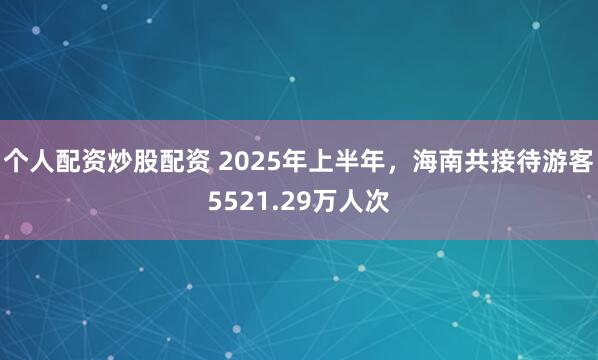 个人配资炒股配资 2025年上半年，海南共接待游客5521.29万人次