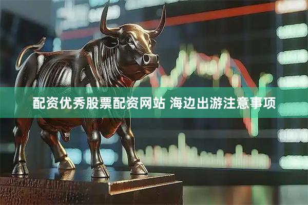 配资优秀股票配资网站 海边出游注意事项