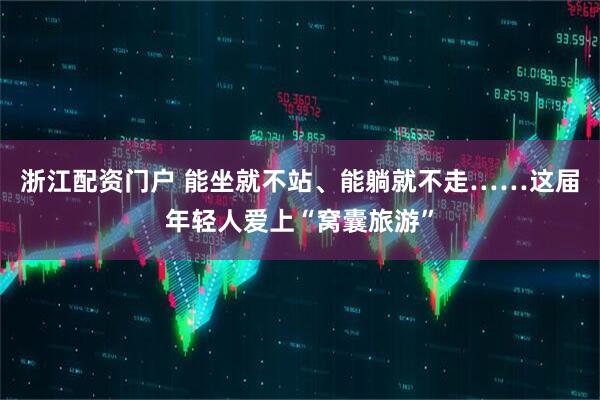 浙江配资门户 能坐就不站、能躺就不走……这届年轻人爱上“窝囊旅游”