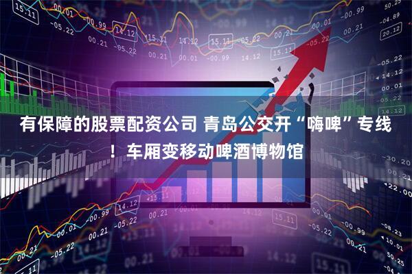 有保障的股票配资公司 青岛公交开“嗨啤”专线！车厢变移动啤酒博物馆