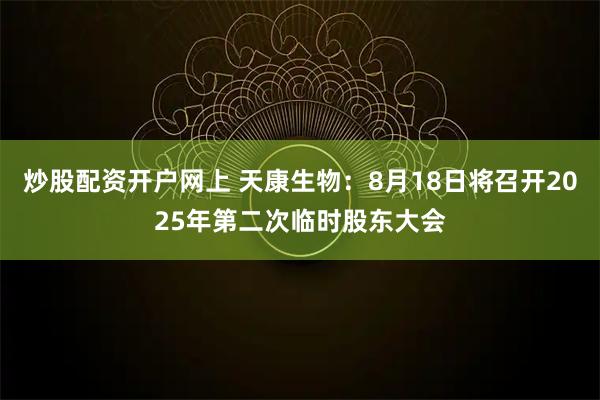 炒股配资开户网上 天康生物：8月18日将召开2025年第二次临时股东大会