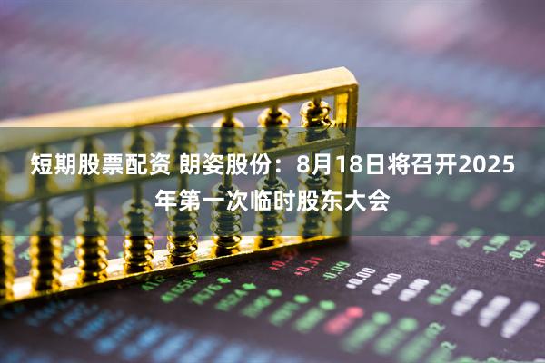 短期股票配资 朗姿股份：8月18日将召开2025年第一次临时股东大会