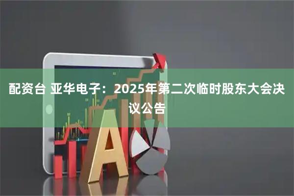 配资台 亚华电子：2025年第二次临时股东大会决议公告