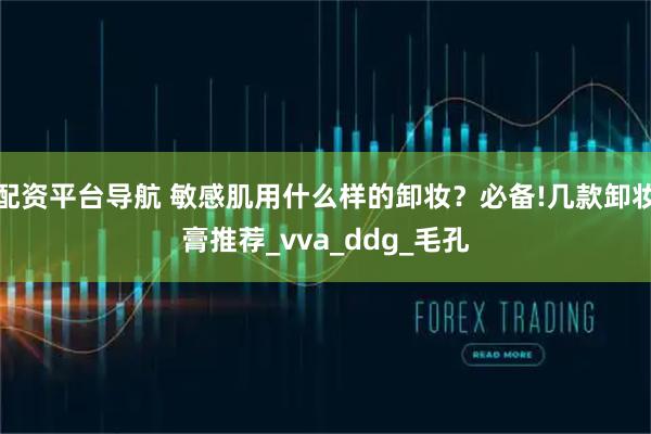 配资平台导航 敏感肌用什么样的卸妆？必备!几款卸妆膏推荐_vva_ddg_毛孔