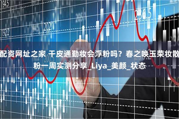 配资网址之家 干皮通勤妆会浮粉吗？春之唤玉荣妆散粉一周实测分享_Liya_美颜_状态