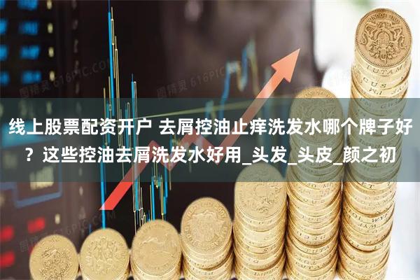 线上股票配资开户 去屑控油止痒洗发水哪个牌子好？这些控油去屑洗发水好用_头发_头皮_颜之初