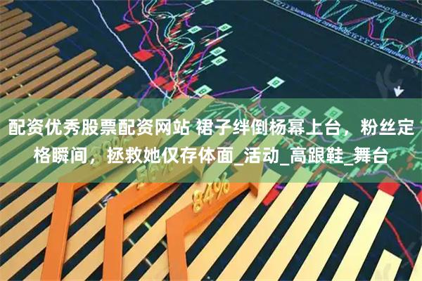 配资优秀股票配资网站 裙子绊倒杨幂上台，粉丝定格瞬间，拯救她仅存体面_活动_高跟鞋_舞台