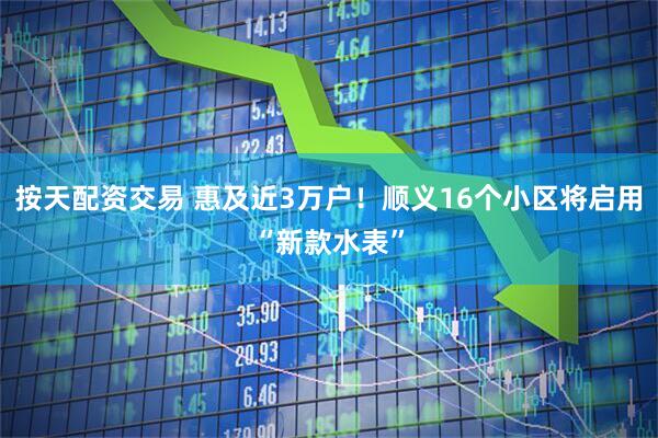 按天配资交易 惠及近3万户！顺义16个小区将启用“新款水表”