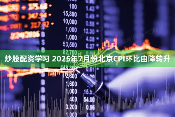 炒股配资学习 2025年7月份北京CPI环比由降转升