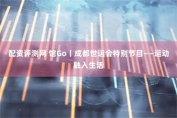 配资评测网 馆Go丨成都世运会特别节目——运动融入生活