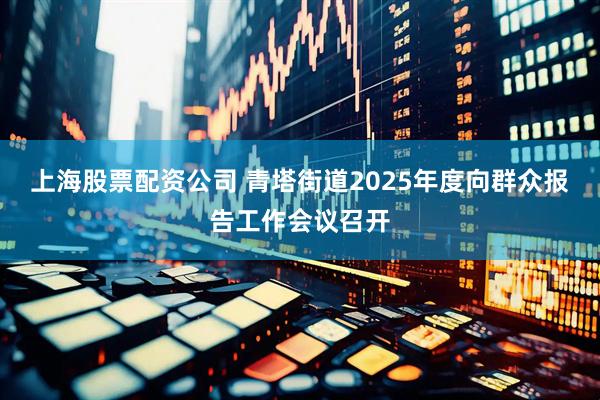 上海股票配资公司 青塔街道2025年度向群众报告工作会议召开