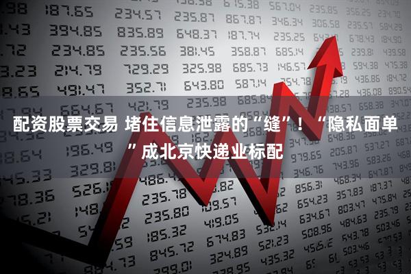 配资股票交易 堵住信息泄露的“缝”！“隐私面单”成北京快递业标配