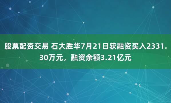 股票配资交易 石大胜华7月21日获融资买入2331.30万元，融资余额3.21亿元