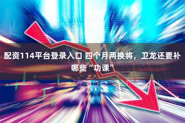 配资114平台登录入口 四个月两换将，卫龙还要补哪些“功课”