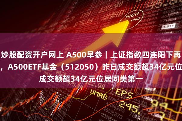 炒股配资开户网上 A500早参｜上证指数四连阳下再创年内新高，A500ETF基金（512050）昨日成交额超34亿元位居同类第一