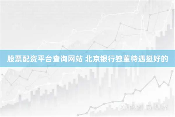 股票配资平台查询网站 北京银行独董待遇挺好的