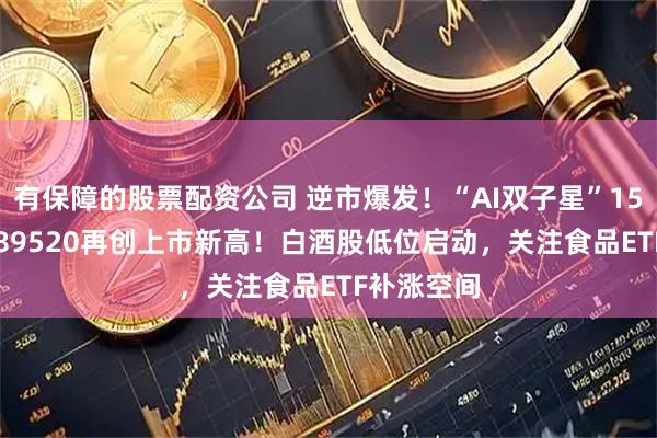 有保障的股票配资公司 逆市爆发！“AI双子星”159363、589520再创上市新高！白酒股低位启动，关注食品ETF补涨空间