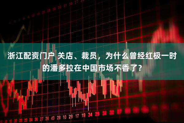 浙江配资门户 关店、裁员，为什么曾经红极一时的潘多拉在中国市场不香了？