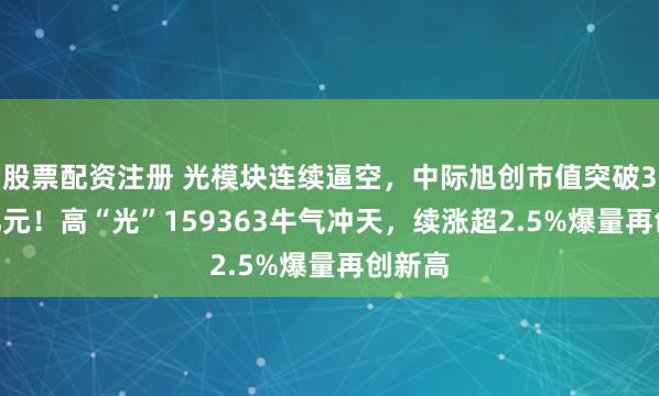 股票配资注册 光模块连续逼空，中际旭创市值突破3000亿元！高“光”159363牛气冲天，续涨超2.5%爆量再创新高