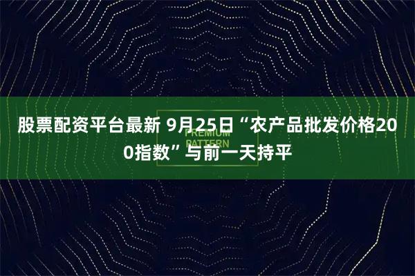 股票配资平台最新 9月25日“农产品批发价格200指数”与前一天持平
