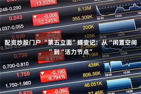配资炒股门户 “第五立面”蝶变记：从“闲置空间”到“活力节点”