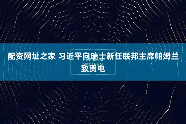 配资网址之家 习近平向瑞士新任联邦主席帕姆兰致贺电
