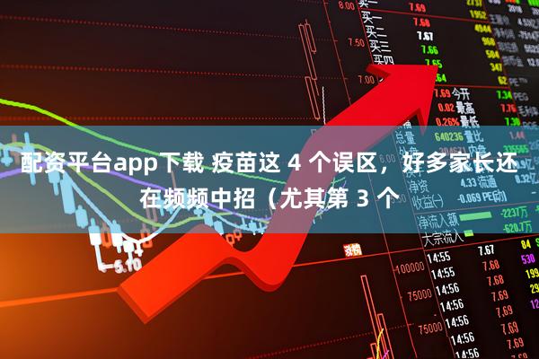 配资平台app下载 疫苗这 4 个误区，好多家长还在频频中招（尤其第 3 个