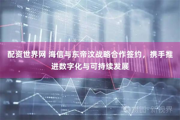 配资世界网 海信与东帝汶战略合作签约,携手推进数字化与可持续发展
