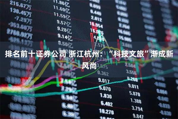 排名前十证券公司 浙江杭州：“科技文旅”渐成新风尚