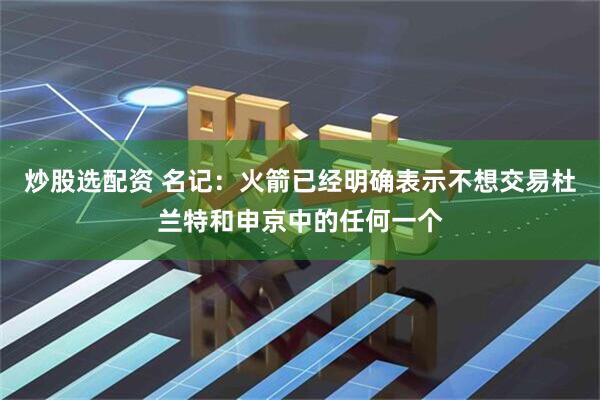炒股选配资 名记:火箭已经明确表示不想交易杜兰特和申京中的任何一个