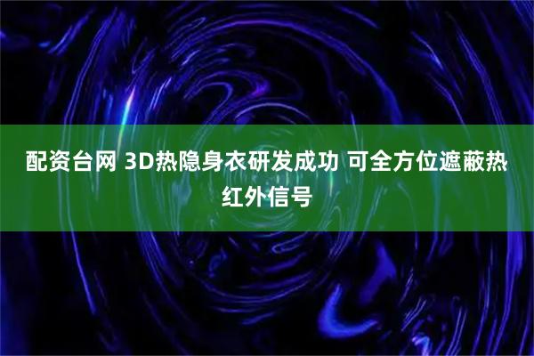 配资台网 3D热隐身衣研发成功 可全方位遮蔽热红外信号