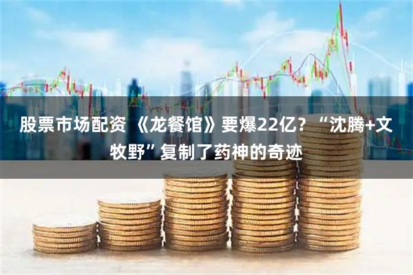 股票市场配资 《龙餐馆》要爆22亿？“沈腾+文牧野”复制了药神的奇迹